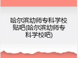 哈尔滨幼师专科学校贴吧(哈尔滨幼师专科学校吧)