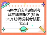 乌鲁木齐幼师编制考试在哪里报名(乌鲁木齐幼师编制考试报名点)