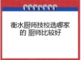 衡水厨师技校选哪家的 厨师比较好