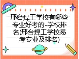 邢台焊工学校有哪些专业好考的-学校排名(邢台焊工学校易考专业及排名)