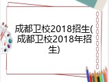 成都卫校2018招生(成都卫校2018年招生)