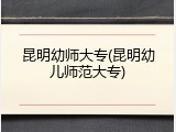 昆明幼师大专(昆明幼儿师范大专)