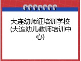 大连幼师证培训学校(大连幼儿教师培训中心)