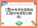 口腔中专学校录取线(口腔中专录取分数线)
