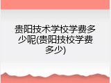 贵阳技术学校学费多少呢(贵阳技校学费多少)