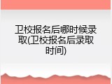卫校报名后哪时候录取(卫校报名后录取时间)