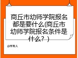 商丘市幼师学院报名都是要什么(商丘市幼师学院报名条件是什么？)