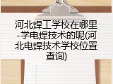 河北焊工学校在哪里-学电焊技术的呢(河北电焊技术学校位置查询)
