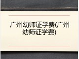 广州幼师证学费(广州幼师证学费)