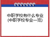 中职学校有什么专业(中职学校专业一览)