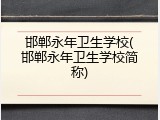 邯郸永年卫生学校(邯郸永年卫生学校简称)