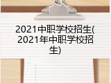 2021中职学校招生(2021年中职学校招生)
