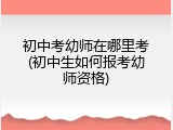 初中考幼师在哪里考(初中生如何报考幼师资格)