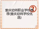 重庆幼师职业学校推荐(重庆幼师学校优选)