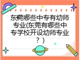东莞哪些中专有幼师专业(东莞有哪些中专学校开设幼师专业？)