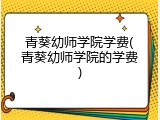 青葵幼师学院学费(青葵幼师学院的学费)