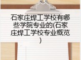 石家庄焊工学校有哪些学院专业的(石家庄焊工学校专业概览)