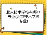 北京技术学校有哪些专业(北京技术学校专业)