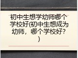 初中生想学幼师哪个学校好(初中生想成为幼师，哪个学校好？)