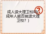 成人读大理卫校吗(成年人能否就读大理卫校？)
