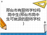 邢台市有厨师学校吗高中生(邢台市高中生可就读的厨师学校)
