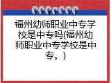 福州幼师职业中专学校是中专吗(福州幼师职业中专学校是中专。)
