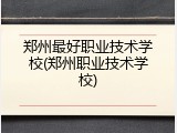 郑州最好职业技术学校(郑州职业技术学校)