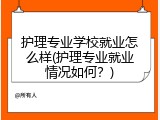 护理专业学校就业怎么样(护理专业就业情况如何？)