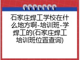 石家庄焊工学校在什么地方啊-培训班-学焊工的(石家庄焊工培训班位置查询)