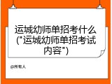 运城幼师单招考什么("运城幼师单招考试内容")