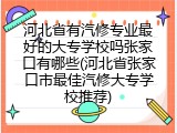 河北省有汽修专业最好的大专学校吗张家口有哪些(河北省张家口市最佳汽修大专学校推荐)