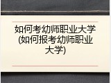 如何考幼师职业大学(如何报考幼师职业大学)