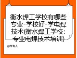 衡水焊工学校有哪些专业-学校好-学电焊技术(衡水焊工学校：专业电焊技术培训)