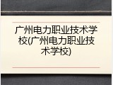 广州电力职业技术学校(广州电力职业技术学校)