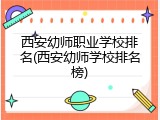 西安幼师职业学校排名(西安幼师学校排名榜)
