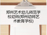 郑州艺术幼儿师范学校幼师(郑州幼师艺术教育学校)