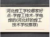 河北焊工学校哪家好点-学焊工技术-学电焊的(河北好的焊工技术学校推荐)