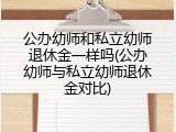 公办幼师和私立幼师退休金一样吗(公办幼师与私立幼师退休金对比)