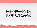 长沙护理专业学校(长沙护理职业学校)