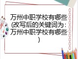万州中职学校有哪些(改写后的关键词为：万州中职学校有哪些)