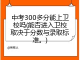 中考300多分能上卫校吗(能否进入卫校取决于分数与录取标准。)