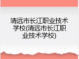 清远市长江职业技术学校(清远市长江职业技术学校)