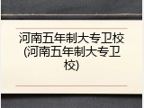 河南五年制大专卫校(河南五年制大专卫校)