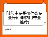 时间中专学校什么专业好(中职热门专业推荐)