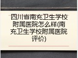 四川省南充卫生学校附属医院怎么样(南充卫生学校附属医院评价)
