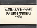 阜阳技术学校分数线(阜阳技术学校录取分数)