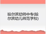 哈尔滨幼师中专(哈尔滨幼儿师范学校)