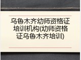乌鲁木齐幼师资格证培训机构(幼师资格证乌鲁木齐培训)