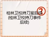 桂林卫校持刀案后续(桂林卫校持刀事件后续)