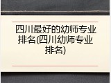 四川最好的幼师专业排名(四川幼师专业排名)